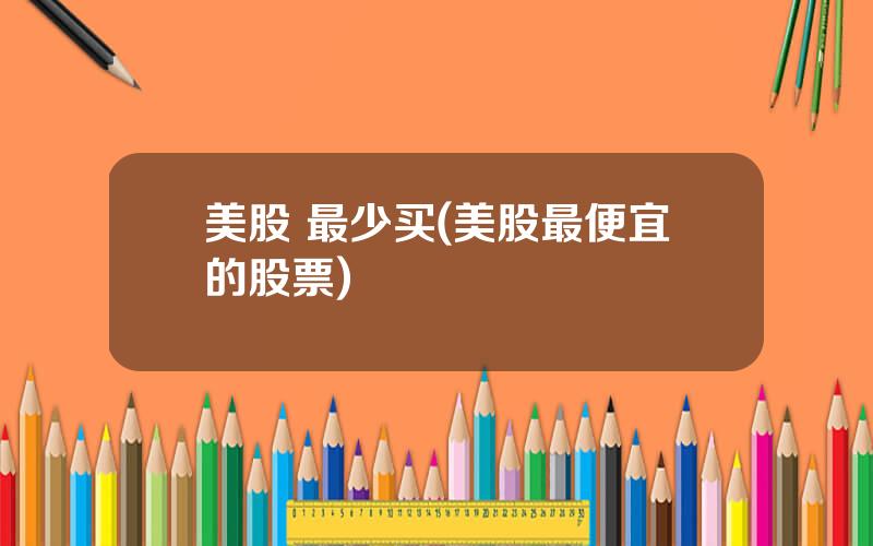 美股 最少买(美股最便宜的股票)